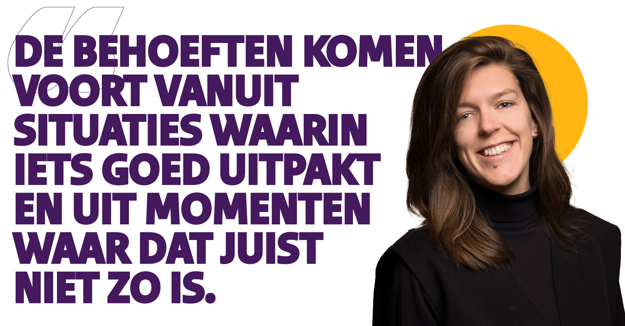 Quote Laura: De behoeften komen voort vanuit situaties waarin iets niet goed uitpakt en uit momenten waar dat juist niet zo is.